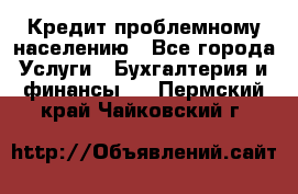 Кредит проблемному населению - Все города Услуги » Бухгалтерия и финансы   . Пермский край,Чайковский г.